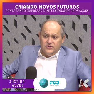 Justino Alves - Criando novos futuros, conectando empresas e impulsionando inovações com a FCJ
