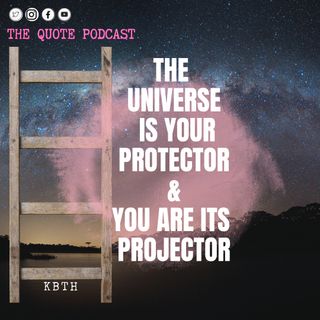 The Universe is your protector and you are its projector