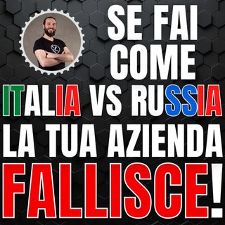 251 - Se fai come Italia VS Russia, la tua Azienda fallisce!
