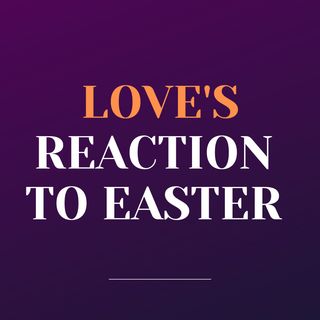 Love's Reaction to Easter