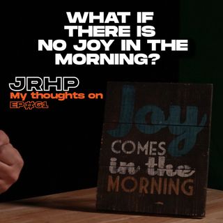 What if there is no joy in the morning?  - My thoughts on - Ep 62