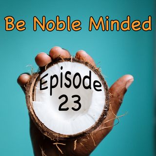 Episode 23 - Be Noble Minded
