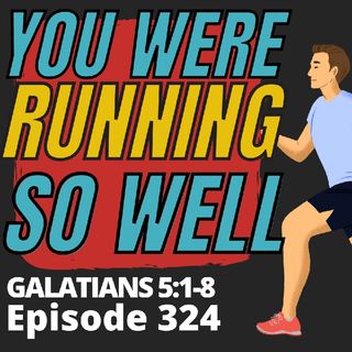 Episode 324 You Were Running So Well In Jesus...What Happened? Galatians 5:1-8
