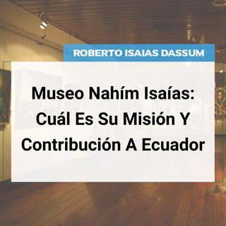 Museo Nahím Isaías: Cuál Es Su Misión Y Contribución A Ecuador