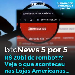 BTC News 5 por 5 - R$ 20 bi de rombo??? Tentando desvendar o que aconteceu com as Lojas Americanas