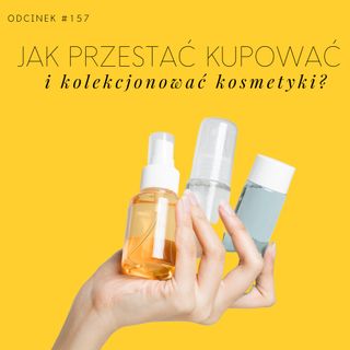 #157 Jak przestać kupować i kolekcjonować kosmetyki?