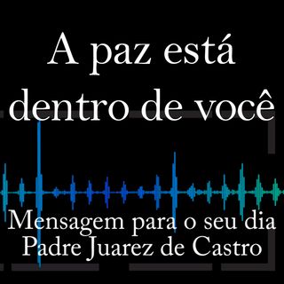 MENSAGEM - A paz está dentro de você - Padre Juarez de Castro