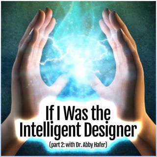 If I Was the Intelligent Designer (PART TWO: with Dr. Abby Hafer)
