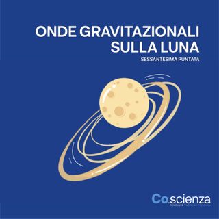 Onde Gravitazionali sulla Luna (Sessantesima Puntata)