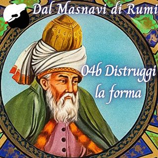 Dal Masnavi di Rumi: 04b Distruggi la forma