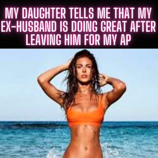 My Daughter Tells Me That My Ex-Husband Is Doing Great After Leaving Him For My AP