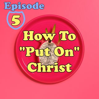 Episode 5 - How To "Put On" Christ