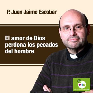 El amor misericordioso de Dios perdona los pecados del hombre, Padre Juan Jaime Escobar