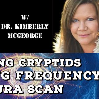 Seeing Cryptids, Raising Frequency, Aura Scan with Dr. Kimberly McGeorge