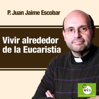 Vivir alrededor de la Eucaristía, Padre Juan Jaime Escobar