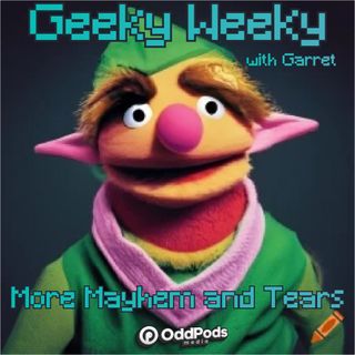 Geeky Weeky: More Mayhem and Tears