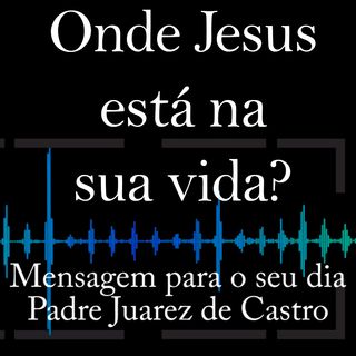 MENSAGEM - Onde Jesus está na sua vida - Padre Juarez de Castro