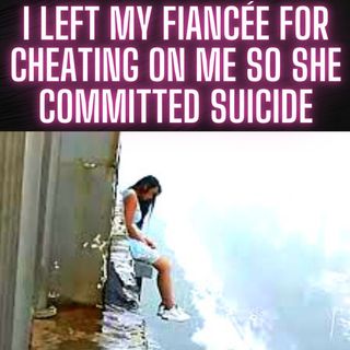 I Left My Fiancée For Cheating on Me So She Committed Suicide Now Everyone Blames Me