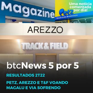 BTC News 5 por 5 - Resultados 2T22: Magalu, Via, Arezzo, T&F e Petz