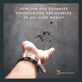How can you squander opportunities and chances to get more money?
