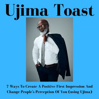 Ujima Toast -7 Ways To Create A Positive First Impression And Change People's Perception Of You (using Ujima)