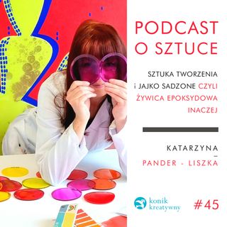 Odcinek 45 / O sztuce tworzenia w żywicy epoksydowej rozmawiam z artystką Katarzyną Liszką.
