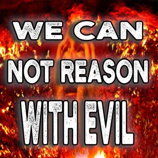 We Can Not Reason With Evil