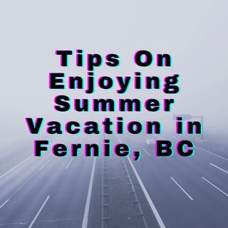 Tips On Enjoying Summer Vacation in Fernie, BC