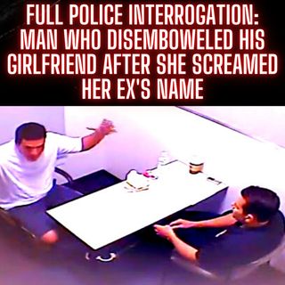 FULL Police Interrogation: Man Who Disemboweled His Girlfriend After She Screamed Her Ex's Name