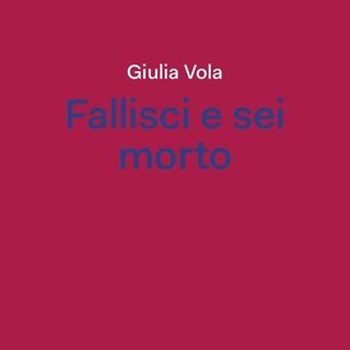 "Fallisci e sei morto" di Giulia Vola