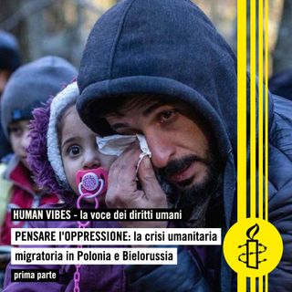 Human Vibes - Pensare l'oppressione: la crisi umanitaria migratoria in Polonia e Bielorussia - dodicesima puntata