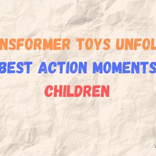 TRANSFORMER TOYS UNFOLDING THE BEST ACTION MOMENTS FOR CHILDREN