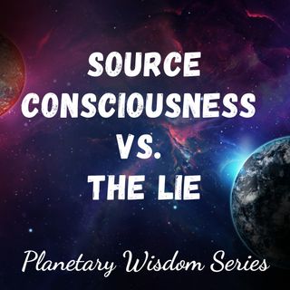 Source Consciousness vs. The Lie: Planetary Wisdom Series 1