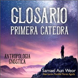GLOSARIO PRIMERA CÁTEDRA - Antropologia Gnostica - Primera catedra - Samael Aun Weor - Audiolibro capitulo 3