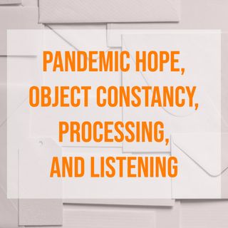 Pandemic Hope, Object Constancy, Processing, and Listening