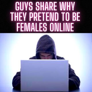 Guys Share Why They PRETEND To be FEMALES ONLINE