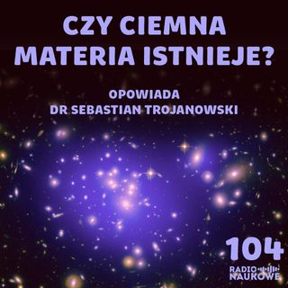 #104 Ciemna materia – czy polski naukowiec odkryje niewidzialne cząstki? | dr Sebastian Trojanowski