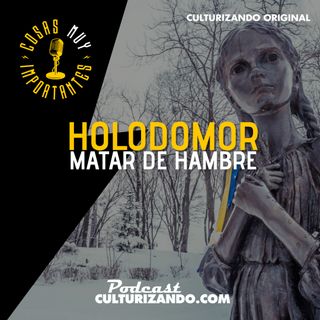 E56 • Holodomor: Matar de hambre • Cosas Muy Importantes • Culturizando