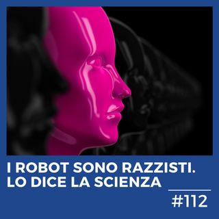 #112 - I robot sono razzisti. Lo dice la scienza.