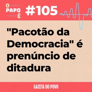 O Papo É #105: "Pacotão da Democracia" é prenúncio de ditadura