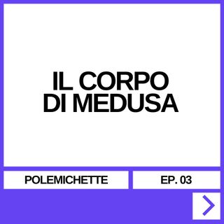 POLEMICHETTE EP. 03 - IL CORPO DI MEDUSA