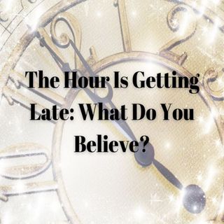 The Hour Is Getting Late:  What Do You Believe?