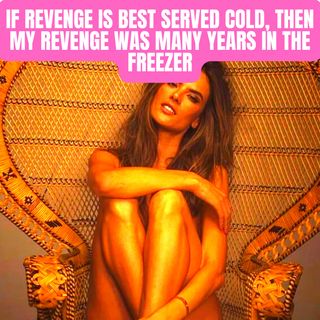 If Revenge Is Best Served Cold, Then My Revenge Was Many Years In The Freezer