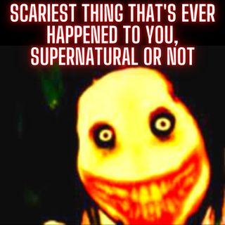 Scariest thing that's ever happened to you, supernatural or not