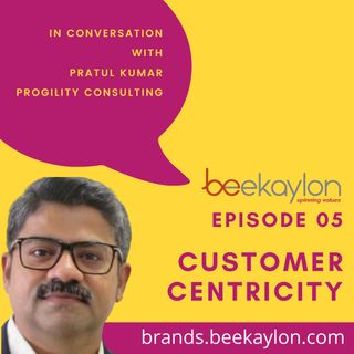 Customer Centricity - In conversation with Pratul Kumar, Progility Consulting