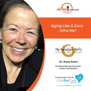 12/11/19: Dr. Rosie Kuhn with The Paradigm Shifts Coaching Group | Aging Like a Guru (Who, Me?) | Aging in Portland with Mark Turnbull
