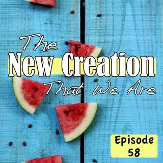 Episode 58 - The New Creation That We Are