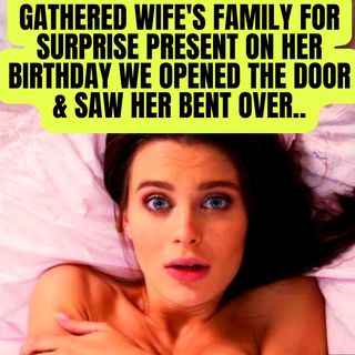 Gathered Wife's Family For Surprise Present On Her Birthday We Opened The Door & Saw Her Bent Over..
