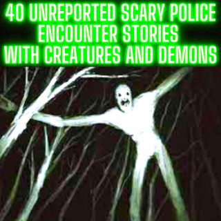 40 UNREPORTED SCARY POLICE ENCOUNTER STORIES WITH CREATURES AND DEMONS