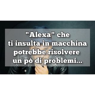 Episodio 754 - "Alexa" che
ti insulta in macchina
potrebbe risolvere 
un pò di problemi...